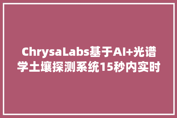 ChrysaLabs基于AI+光谱学土壤探测系统15秒内实时生成土壤数据_泥土_技巧