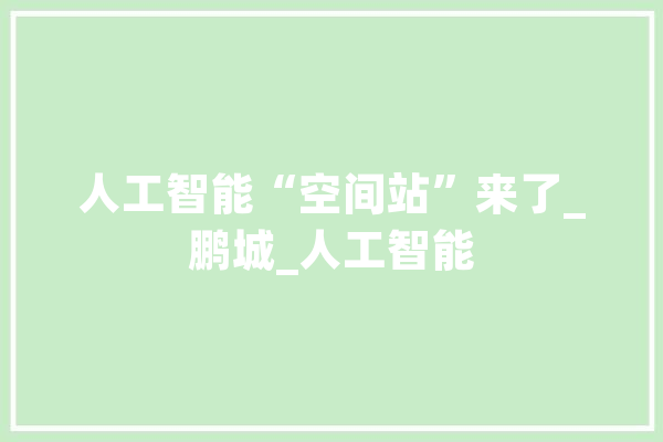 人工智能“空间站”来了_鹏城_人工智能