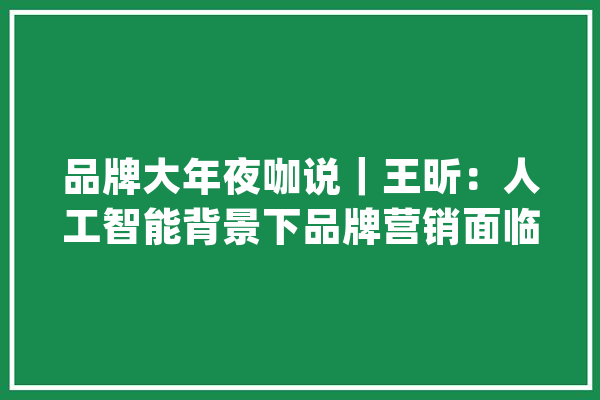 品牌大年夜咖说｜王昕：人工智能背景下品牌营销面临三重寻衅_品牌_人工智能