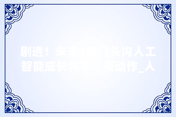 剧透！未来3年门头沟人工智能成长将丰年夜动作_人工智能_模子 文字写作