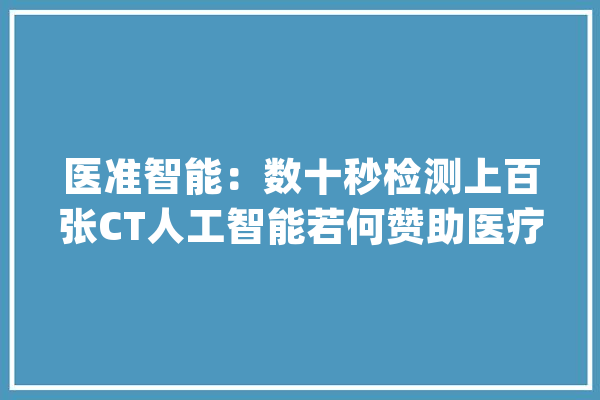 医准智能：数十秒检测上百张CT人工智能若何赞助医疗影像诊断？_智能_检测体系 智能助手