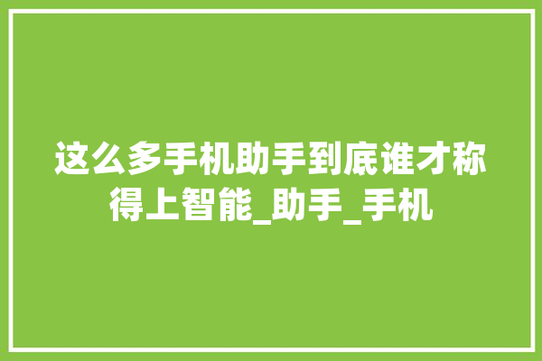 这么多手机助手到底谁才称得上智能_助手_手机 计算机