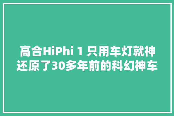高合HiPhi 1 只用车灯就神还原了30多年前的科幻神车_智能_冗余