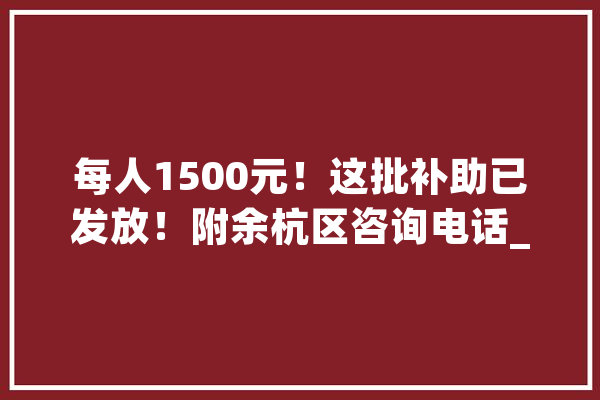 每人1500元！这批补助已发放！附余杭区咨询电话_企业_编纂器