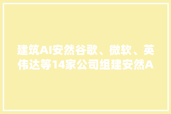 建筑AI安然谷歌、微软、英伟达等14家公司组建安然AI联盟_人工智能_开源 智能写作