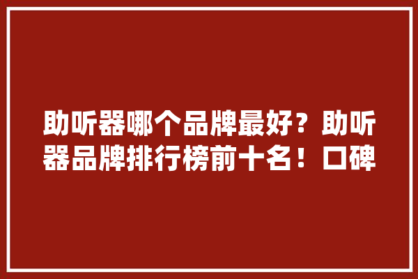 助听器哪个品牌最好？助听器品牌排行榜前十名！口碑最好的助听器_助听器_声音