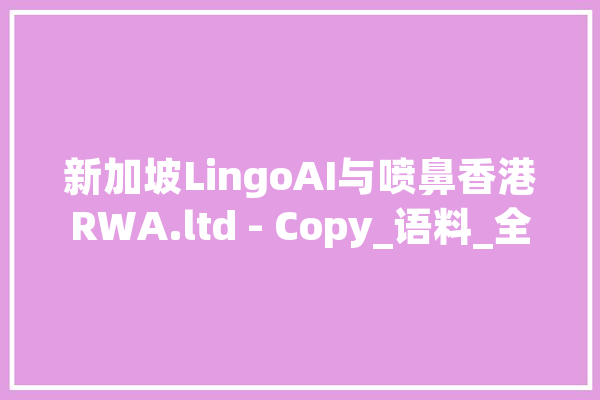 新加坡LingoAI与喷鼻香港RWA.ltd - Copy_语料_全球
