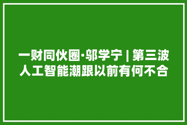 一财同伙圈·邬学宁 | 第三波人工智能潮跟以前有何不合_人工智能_数据 AI快讯