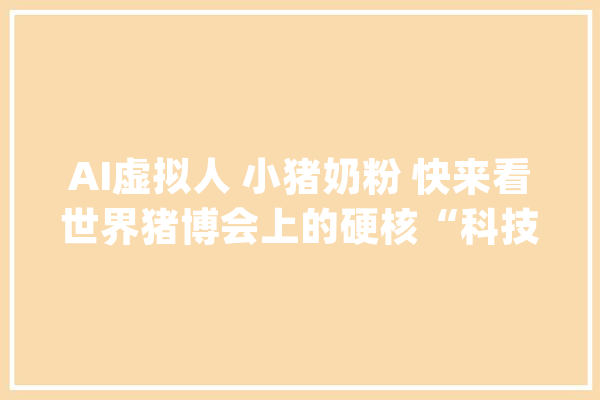 AI虚拟人 小猪奶粉 快来看世界猪博会上的硬核“科技”_嘉吉_乳粉