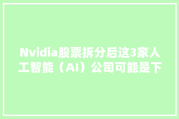 Nvidia股票拆分后这3家人工智能（AI）公司可能是下一个_人工智能_纳斯达克 文字写作