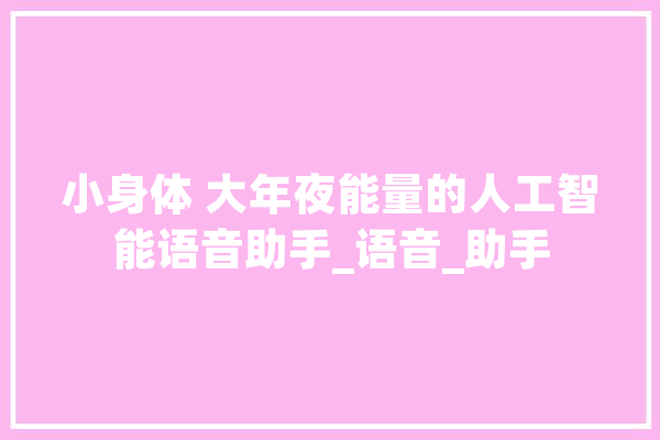 小身体 大年夜能量的人工智能语音助手_语音_助手