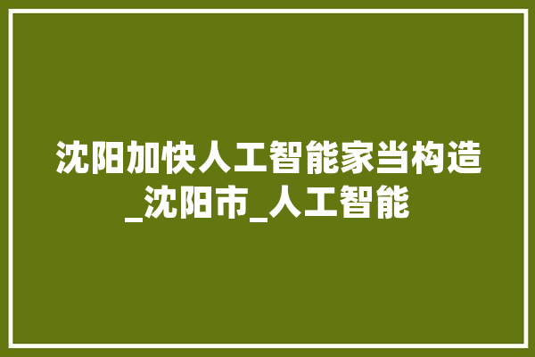 沈阳加快人工智能家当构造_沈阳市_人工智能