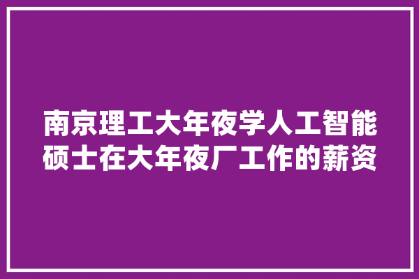 南京理工大年夜学人工智能硕士在大年夜厂工作的薪资情况_南京_人工智能