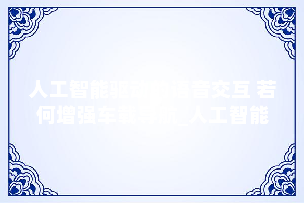 人工智能驱动的语音交互 若何增强车载导航_人工智能_技巧 智能写作