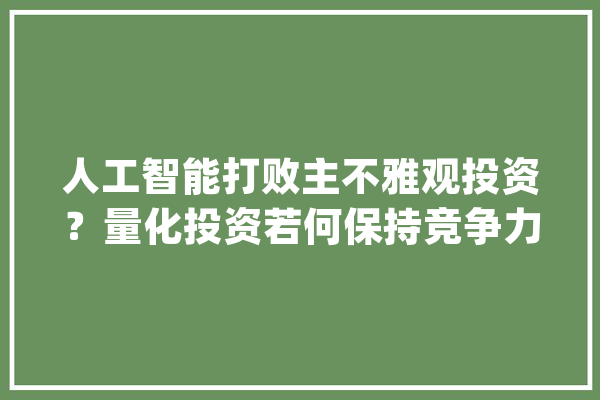 人工智能打败主不雅观投资？量化投资若何保持竞争力？且听五大年夜头部量化私募现身说法…_优势_人工智能