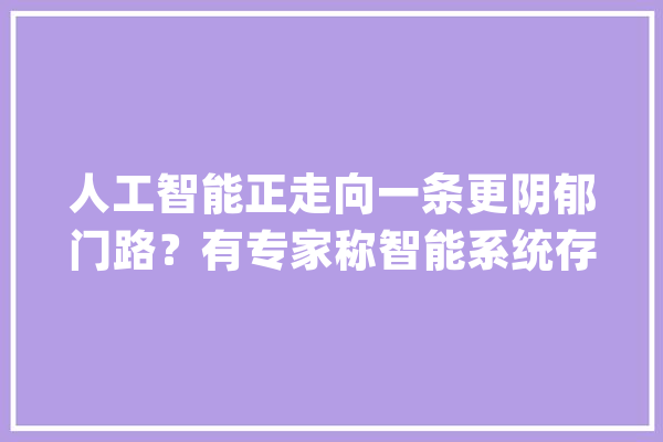 人工智能正走向一条更阴郁门路？有专家称智能系统存在社会偏见_人工智能_成见 智能问答