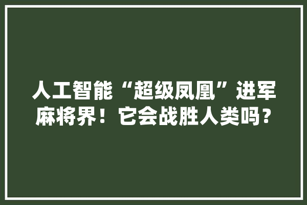 人工智能“超级凤凰”进军麻将界！它会战胜人类吗？_麻将_人工智能