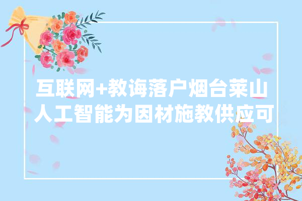 互联网+教诲落户烟台莱山 人工智能为因材施教供应可能_松鼠_学生 科技快讯