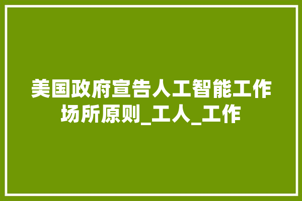 美国政府宣告人工智能工作场所原则_工人_工作