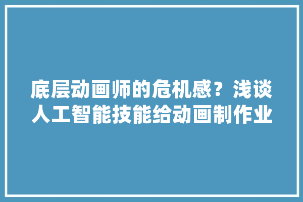 底层动画师的危机感？浅谈人工智能技能给动画制作业带来的可能性_人工智能_画师