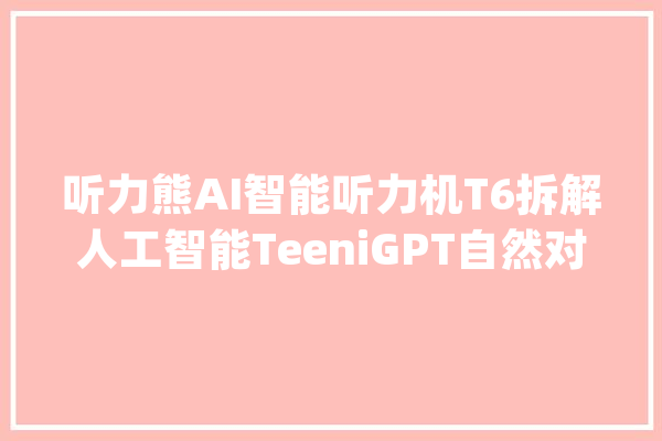 听力熊AI智能听力机T6拆解人工智能TeeniGPT自然对话摄影识物_听力_丝印 云服务