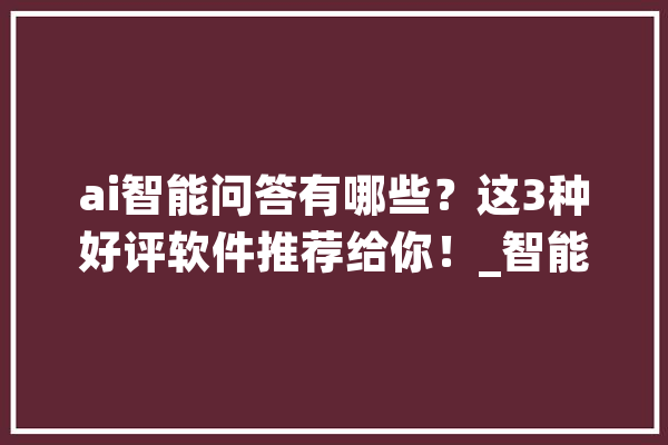ai智能问答有哪些？这3种好评软件推荐给你！_智能_只需 文字写作