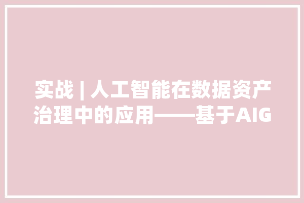 实战 | 人工智能在数据资产治理中的应用——基于AIGC的数据资产盘点研究_数据_模子 文字写作