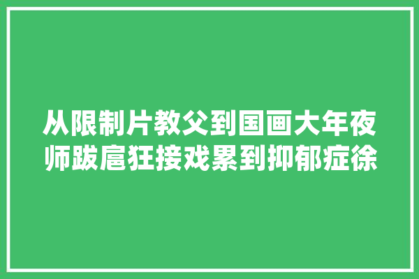 从限制片教父到国画大年夜师跋扈狂接戏累到抑郁症徐锦江经历了什么_本身的_国画