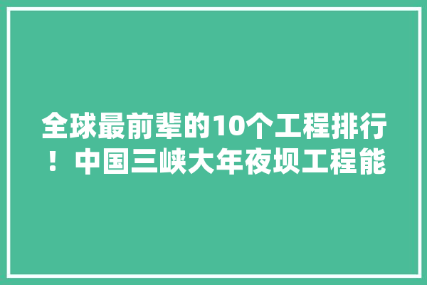 全球最前辈的10个工程排行！中国三峡大年夜坝工程能排第几？_火星_工程