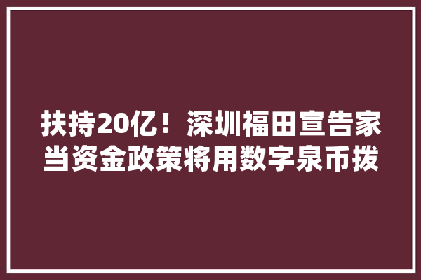 扶持20亿！深圳福田宣告家当资金政策将用数字泉币拨付_福田_家当 绘影字幕