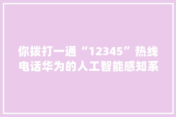 你拨打一通“12345”热线电话华为的人工智能感知系统就开始运行了……_城市_智能 文字写作