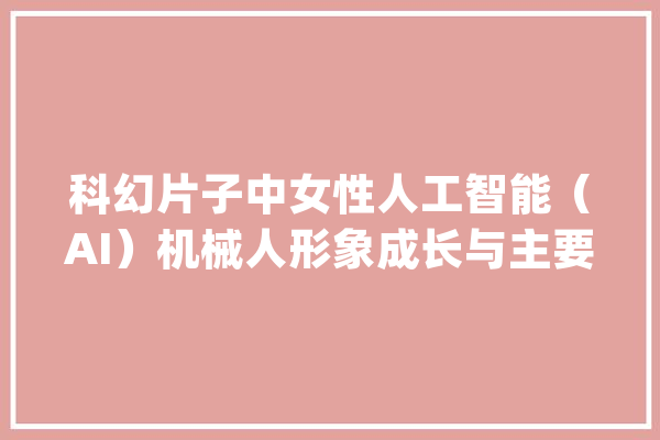 科幻片子中女性人工智能（AI）机械人形象成长与主要形象类型分析_机械人_人工智能