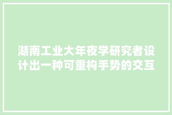 湖南工业大年夜学研究者设计出一种可重构手势的交互传授教化机械人_手势_模块