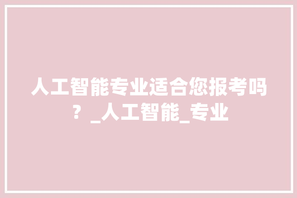 人工智能专业适合您报考吗？_人工智能_专业 AI简讯