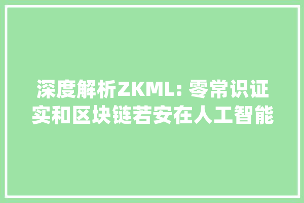 深度解析ZKML: 零常识证实和区块链若安在人工智能和机械进修领域发挥浸染？_模子_机械