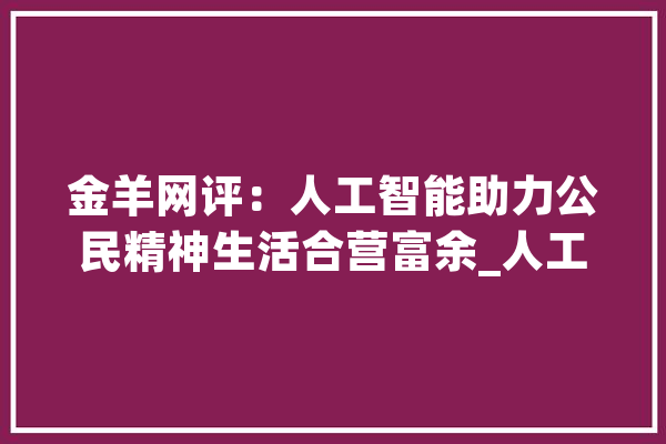 金羊网评：人工智能助力公民精神生活合营富余_人工智能_精力生涯 计算机