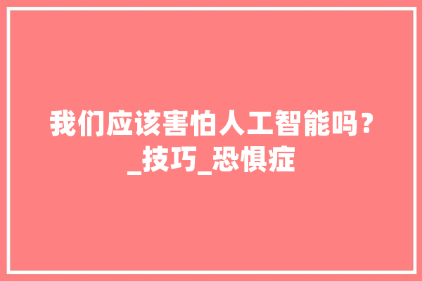 我们应该害怕人工智能吗？_技巧_恐惧症 AI简讯