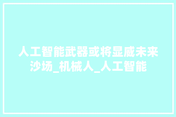 人工智能武器或将显威未来沙场_机械人_人工智能 云服务