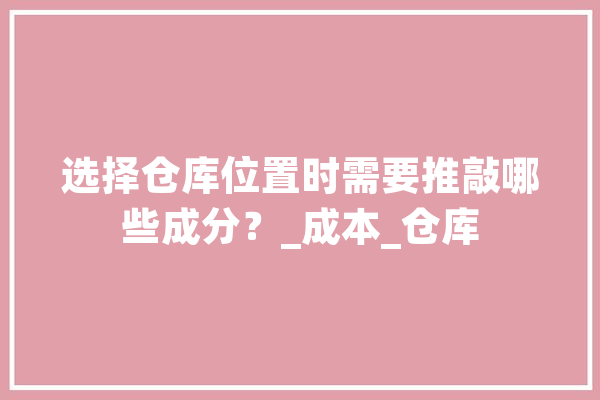选择仓库位置时需要推敲哪些成分？_成本_仓库 绘影字幕