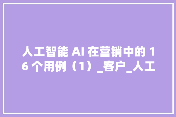 人工智能 AI 在营销中的 16 个用例（1）_客户_人工智能 计算机