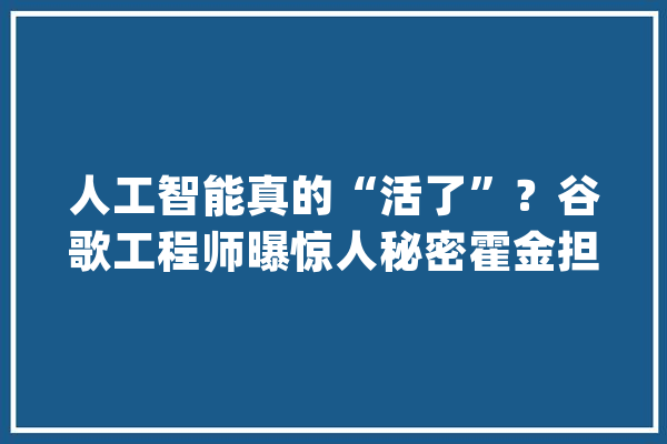 人工智能真的“活了”？谷歌工程师曝惊人秘密霍金担心的事来了_人工智能_富豪 计算机