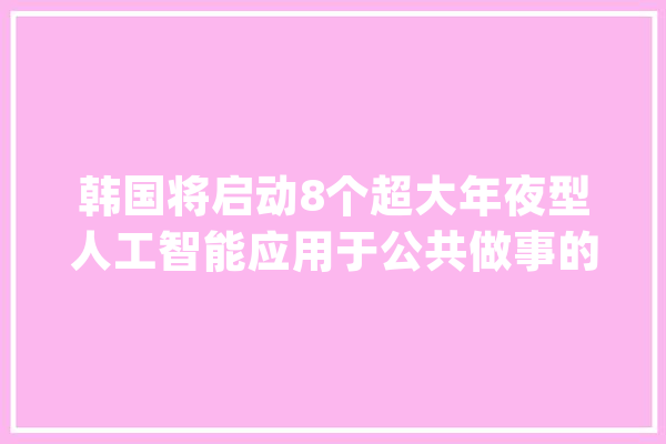 韩国将启动8个超大年夜型人工智能应用于公共做事的项目_人工智能_模子 绘影字幕