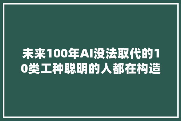 未来100年AI没法取代的10类工种聪明的人都在构造了_人工智能_工作 绘影字幕