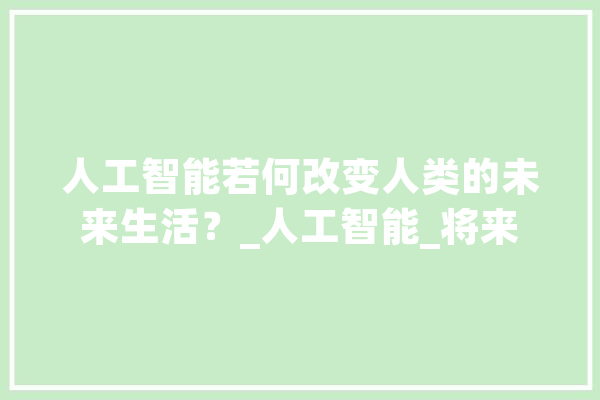 人工智能若何改变人类的未来生活？_人工智能_将来 AI快讯