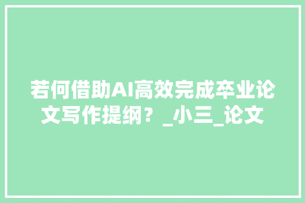 若何借助AI高效完成卒业论文写作提纲？_小三_论文