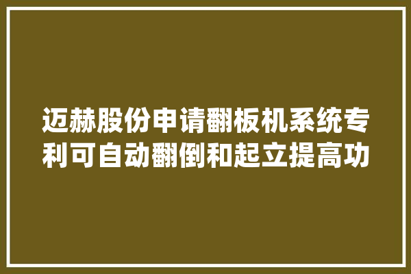 迈赫股份申请翻板机系统专利可自动翻倒和起立提高功课效率_装配_体系