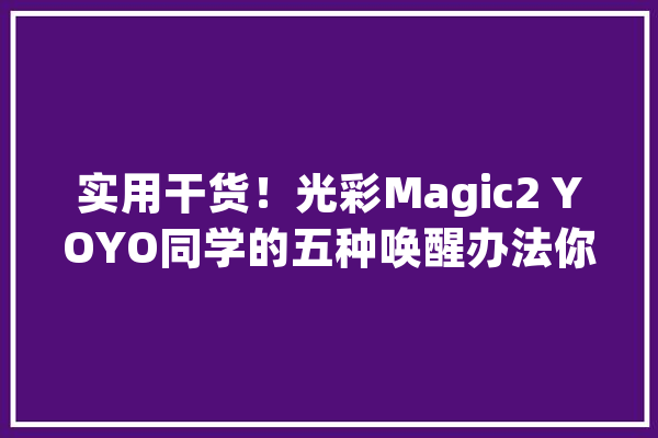 实用干货！光彩Magic2 YOYO同学的五种唤醒办法你学会了吗？_光荣_同窗 智能助手