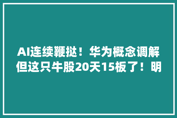 AI连续鞭挞！华为概念调解但这只牛股20天15板了！明天“捡钱”别错过_东方通讯_板块 智能问答