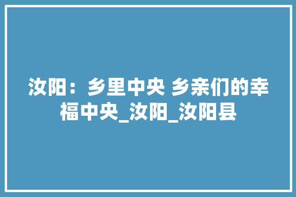 汝阳：乡里中央 乡亲们的幸福中央_汝阳_汝阳县