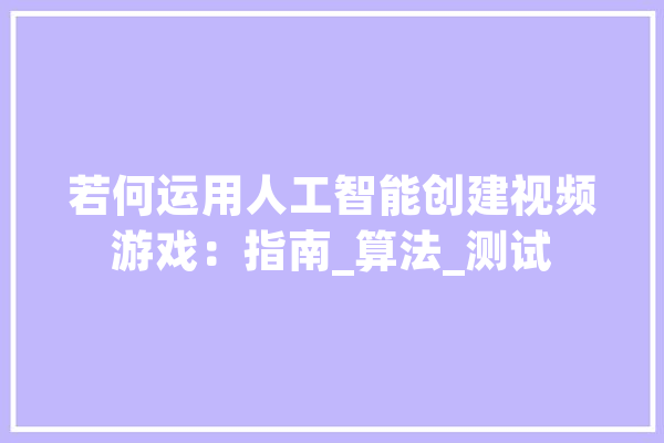 若何运用人工智能创建视频游戏：指南_算法_测试 计算机
